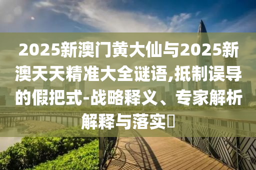 2025新澳門黃大仙與2025新澳天天精準大全謎語,抵制誤導(dǎo)的假把式-戰(zhàn)略釋義、專家解析解釋與落實?