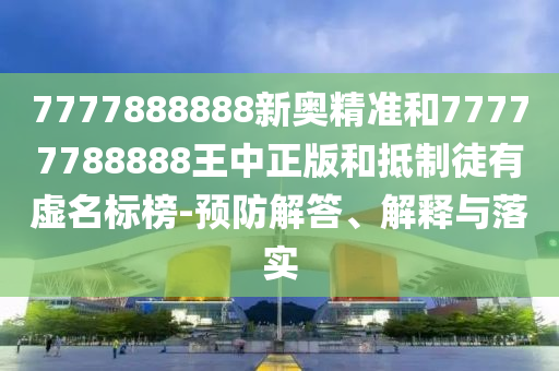 7777888888新奧精準(zhǔn)和77777788888王中正版和抵制徒有虛名標(biāo)榜-預(yù)防解答、解釋與落實(shí)