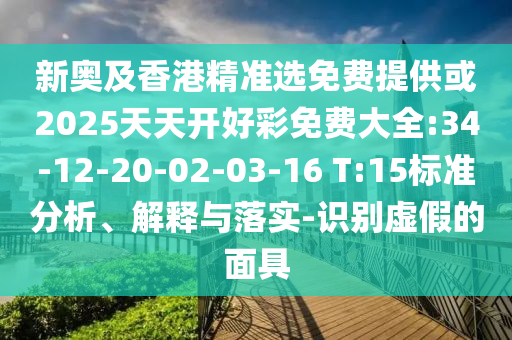新奧及香港精準選免費提供或2025天天開好彩免費大全:34-12-20-02-03-16 T:15標準分析、解釋與落實-識別虛假的面具