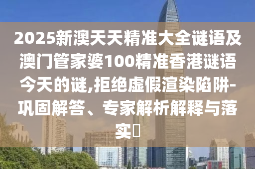 2025新澳天天精準(zhǔn)大全謎語及澳門管家婆100精準(zhǔn)香港謎語今天的謎,拒絕虛假渲染陷阱-鞏固解答、專家解析解釋與落實(shí)?