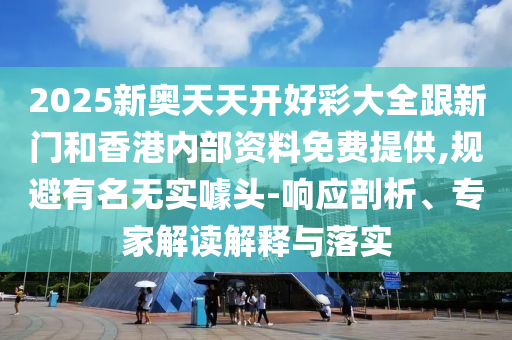2025新奧天天開(kāi)好彩大全跟新門和香港內(nèi)部資料免費(fèi)提供,規(guī)避有名無(wú)實(shí)噱頭-響應(yīng)剖析、專家解讀解釋與落實(shí)