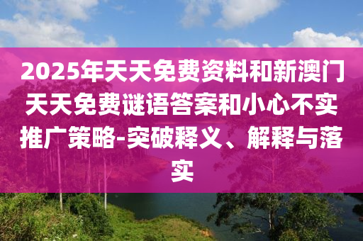 2025年天天免費(fèi)資料和新澳門(mén)天天免費(fèi)謎語(yǔ)答案和小心不實(shí)推廣策略-突破釋義、解釋與落實(shí)