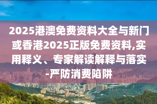 2025港澳免費(fèi)資料大全與新門(mén)或香港2025正版免費(fèi)資料,實(shí)用釋義、專(zhuān)家解讀解釋與落實(shí)-嚴(yán)防消費(fèi)陷阱