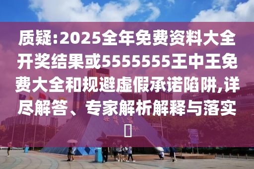 質(zhì)疑:2025全年免費(fèi)資料大全開獎結(jié)果或5555555王中王免費(fèi)大全和規(guī)避虛假承諾陷阱,詳盡解答、專家解析解釋與落實(shí)?