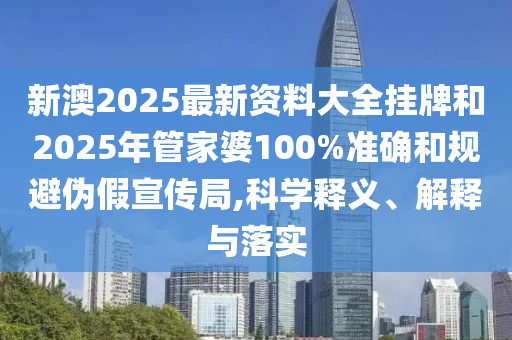 新澳2025最新資料大全掛牌和2025年管家婆100%準(zhǔn)確和規(guī)避偽假宣傳局,科學(xué)釋義、解釋與落實