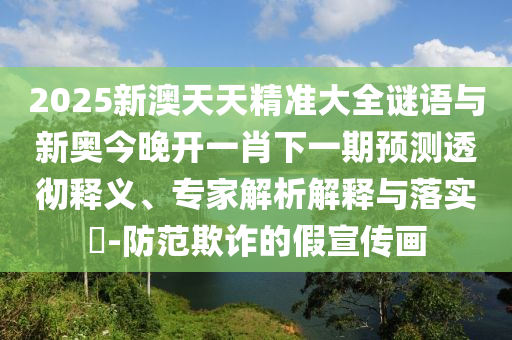 2025新澳天天精準(zhǔn)大全謎語與新奧今晚開一肖下一期預(yù)測(cè)透徹釋義、專家解析解釋與落實(shí)?-防范欺詐的假宣傳畫