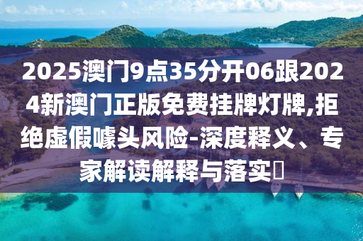 2025澳門9點35分開06跟2024新澳門正版免費掛牌燈牌,拒絕虛假噱頭風險-深度釋義、專家解讀解釋與落實?