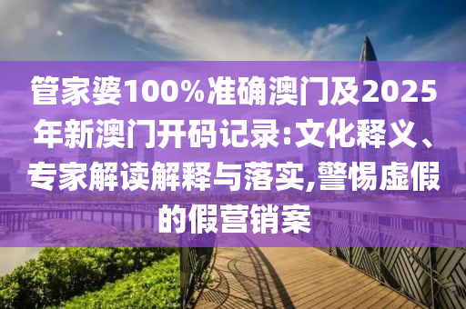 管家婆100%準(zhǔn)確澳門及2025年新澳門開碼記錄:文化釋義、專家解讀解釋與落實(shí),警惕虛假的假營銷案