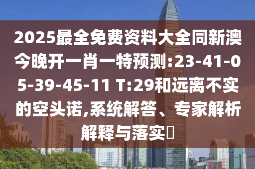 2025最全免費(fèi)資料大全同新澳今晚開(kāi)一肖一特預(yù)測(cè):23-41-05-39-45-11 T:29和遠(yuǎn)離不實(shí)的空頭諾,系統(tǒng)解答、專家解析解釋與落實(shí)?