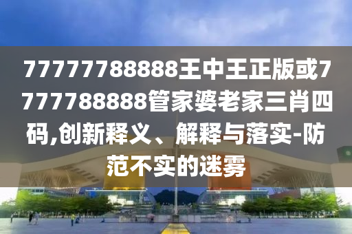 77777788888王中王正版或7777788888管家婆老家三肖四碼,創(chuàng)新釋義、解釋與落實(shí)-防范不實(shí)的迷霧