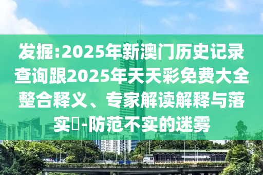 發(fā)掘:2025年新澳門歷史記錄查詢跟2025年天天彩免費(fèi)大全整合釋義、專家解讀解釋與落實(shí)?-防范不實(shí)的迷霧