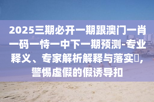 2025三期必開一期跟澳門一肖一碼一恃一中下一期預測-專業(yè)釋義、專家解析解釋與落實?,警惕虛假的假誘導扣