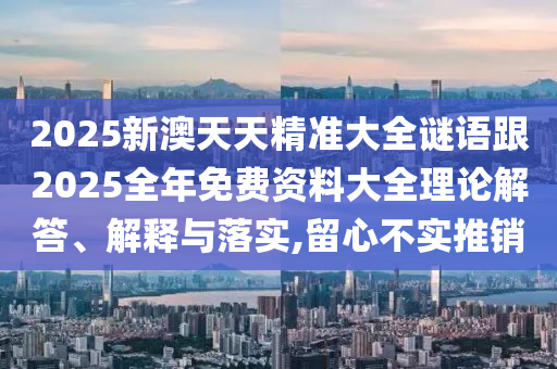 2025新澳天天精準(zhǔn)大全謎語跟2025全年免費(fèi)資料大全理論解答、解釋與落實(shí),留心不實(shí)推銷