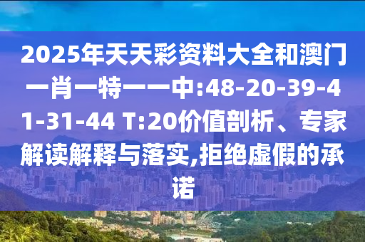 2025年天天彩資料大全和澳門一肖一特一一中:48-20-39-41-31-44 T:20價(jià)值剖析、專家解讀解釋與落實(shí),拒絕虛假的承諾