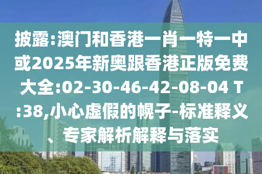 披露:澳門和香港一肖一特一中或2025年新奧跟香港正版免費(fèi)大全:02-30-46-42-08-04 T:38,小心虛假的幌子-標(biāo)準(zhǔn)釋義、專家解析解釋與落實(shí)