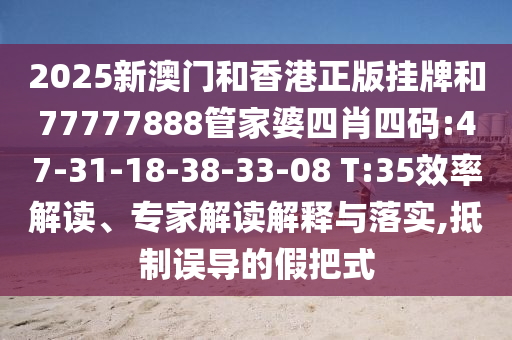 2025新澳門和香港正版掛牌和77777888管家婆四肖四碼:47-31-18-38-33-08 T:35效率解讀、專家解讀解釋與落實(shí),抵制誤導(dǎo)的假把式