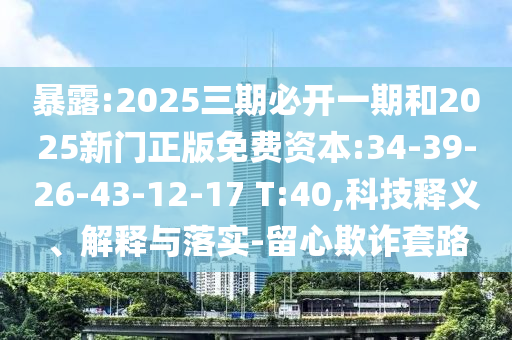 暴露:2025三期必開一期和2025新門正版免費(fèi)資本:34-39-26-43-12-17 T:40,科技釋義、解釋與落實(shí)-留心欺詐套路