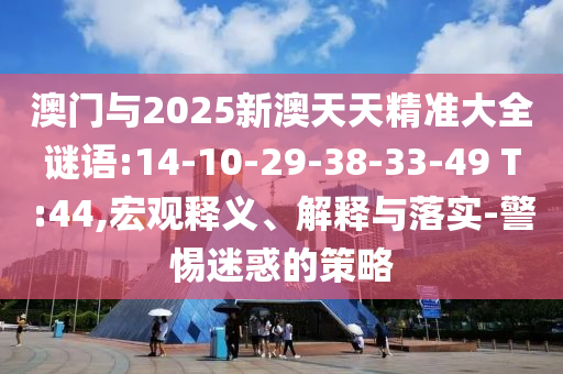澳門與2025新澳天天精準(zhǔn)大全謎語(yǔ):14-10-29-38-33-49 T:44,宏觀釋義、解釋與落實(shí)-警惕迷惑的策略