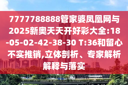 7777788888管家婆鳳凰網(wǎng)與2025新奧天天開(kāi)好彩大全:18-05-02-42-38-30 T:36和留心不實(shí)推銷,立體剖析、專家解析解釋與落實(shí)
