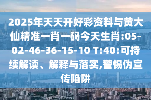 2025年天天開(kāi)好彩資料與黃大仙精準(zhǔn)一肖一碼今天生肖:05-02-46-36-15-10 T:40:可持續(xù)解讀、解釋與落實(shí),警惕偽宣傳陷阱