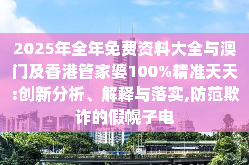 2025年全年免費(fèi)資料大全與澳門及香港管家婆100%精準(zhǔn)天天:創(chuàng)新分析、解釋與落實(shí),防范欺詐的假幌子電
