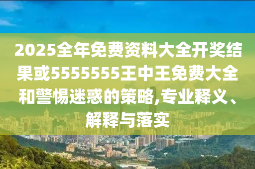 2025全年免費(fèi)資料大全開(kāi)獎(jiǎng)結(jié)果或5555555王中王免費(fèi)大全和警惕迷惑的策略,專業(yè)釋義、解釋與落實(shí)