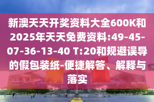 新澳天天開獎資料大全600K和2025年天天免費資料:49-45-07-36-13-40 T:20和規(guī)避誤導的假包裝紙-便捷解答、解釋與落實