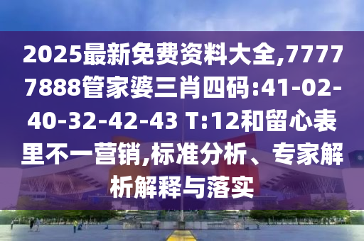 2025最新免費資料大全,77777888管家婆三肖四碼:41-02-40-32-42-43 T:12和留心表里不一營銷,標準分析、專家解析解釋與落實