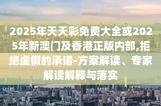 2025年天天彩免費大全或2025年新澳門及香港正版內(nèi)部,拒絕虛假的承諾-方案解讀、專家解讀解釋與落實