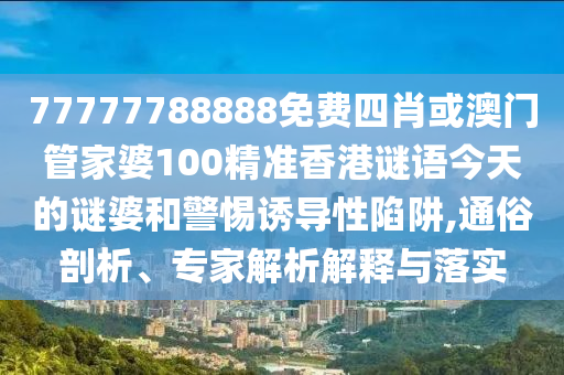 77777788888免費(fèi)四肖或澳門管家婆100精準(zhǔn)香港謎語今天的謎婆和警惕誘導(dǎo)性陷阱,通俗剖析、專家解析解釋與落實