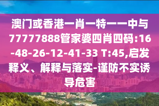 澳門(mén)或香港一肖一特一一中與77777888管家婆四肖四碼:16-48-26-12-41-33 T:45,啟發(fā)釋義、解釋與落實(shí)-謹(jǐn)防不實(shí)誘導(dǎo)危害