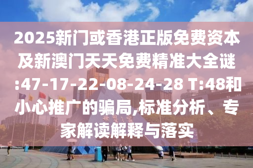 2025新門或香港正版免費(fèi)資本及新澳門天天免費(fèi)精準(zhǔn)大全謎:47-17-22-08-24-28 T:48和小心推廣的騙局,標(biāo)準(zhǔn)分析、專家解讀解釋與落實(shí)