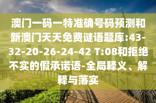 澳門一碼一特準(zhǔn)確號(hào)碼預(yù)測(cè)和新澳門天天免費(fèi)謎語題庫:43-32-20-26-24-42 T:08和拒絕不實(shí)的假承諾語-全局釋義、解釋與落實(shí)