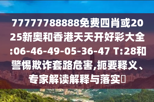 77777788888免費(fèi)四肖或2025新奧和香港天天開好彩大全:06-46-49-05-36-47 T:28和警惕欺詐套路危害,扼要釋義、專家解讀解釋與落實(shí)?