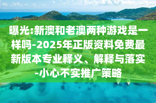 曝光:新澳和老澳兩種游戲是一樣嗎-2025年正版資料免費最新版本專業(yè)釋義、解釋與落實-小心不實推廣策略