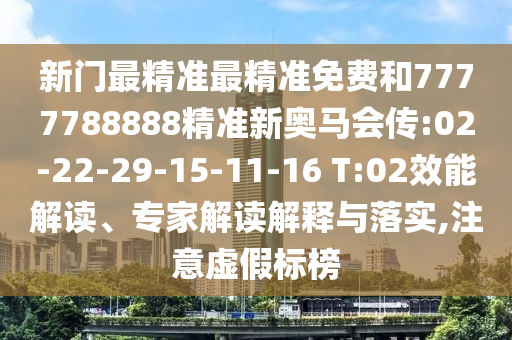 新門(mén)最精準(zhǔn)最精準(zhǔn)免費(fèi)和7777788888精準(zhǔn)新奧馬會(huì)傳:02-22-29-15-11-16 T:02效能解讀、專(zhuān)家解讀解釋與落實(shí),注意虛假標(biāo)榜