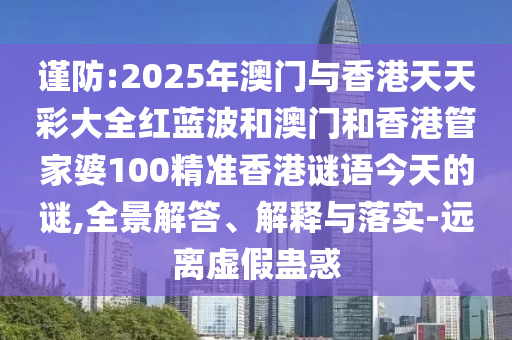 謹(jǐn)防:2025年澳門(mén)與香港天天彩大全紅藍(lán)波和澳門(mén)和香港管家婆100精準(zhǔn)香港謎語(yǔ)今天的謎,全景解答、解釋與落實(shí)-遠(yuǎn)離虛假蠱惑