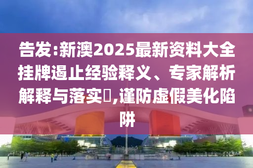 告發(fā):新澳2025最新資料大全掛牌遏止經(jīng)驗(yàn)釋義、專家解析解釋與落實(shí)?,謹(jǐn)防虛假美化陷阱