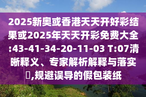 2025新奧或香港天天開好彩結(jié)果或2025年天天開彩免費大全:43-41-34-20-11-03 T:07清晰釋義、專家解析解釋與落實?,規(guī)避誤導(dǎo)的假包裝紙