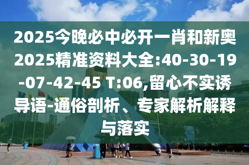 2025今晚必中必開(kāi)一肖和新奧2025精準(zhǔn)資料大全:40-30-19-07-42-45 T:06,留心不實(shí)誘導(dǎo)語(yǔ)-通俗剖析、專(zhuān)家解析解釋與落實(shí)