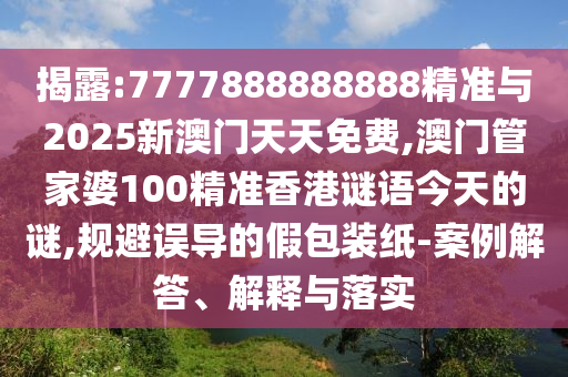 揭露:7777888888888精準與2025新澳門天天免費,澳門管家婆100精準香港謎語今天的謎,規(guī)避誤導的假包裝紙-案例解答、解釋與落實
