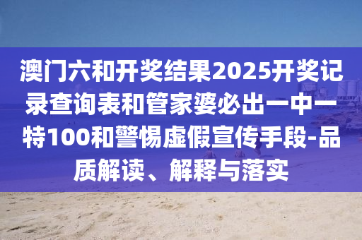 澳門六和開獎結(jié)果2025開獎記錄查詢表和管家婆必出一中一特100和警惕虛假宣傳手段-品質(zhì)解讀、解釋與落實