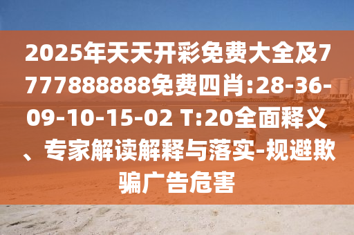 2025年天天開(kāi)彩免費(fèi)大全及7777888888免費(fèi)四肖:28-36-09-10-15-02 T:20全面釋義、專家解讀解釋與落實(shí)-規(guī)避欺騙廣告危害
