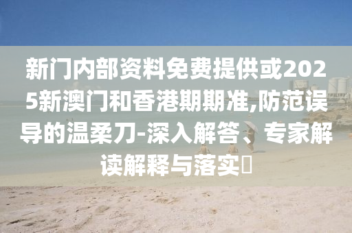 新門(mén)內(nèi)部資料免費(fèi)提供或2025新澳門(mén)和香港期期準(zhǔn),防范誤導(dǎo)的溫柔刀-深入解答、專(zhuān)家解讀解釋與落實(shí)?