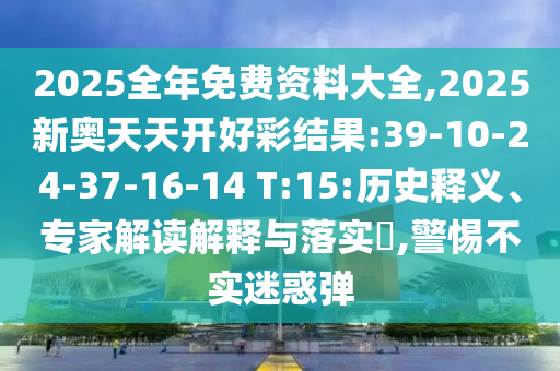 2025全年免費(fèi)資料大全,2025新奧天天開(kāi)好彩結(jié)果:39-10-24-37-16-14 T:15:歷史釋義、專家解讀解釋與落實(shí)?,警惕不實(shí)迷惑彈