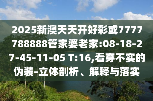 2025新澳天天開好彩或7777788888管家婆老家:08-18-27-45-11-05 T:16,看穿不實(shí)的偽裝-立體剖析、解釋與落實(shí)