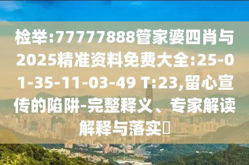 檢舉:77777888管家婆四肖與2025精準(zhǔn)資料免費(fèi)大全:25-01-35-11-03-49 T:23,留心宣傳的陷阱-完整釋義、專家解讀解釋與落實(shí)?