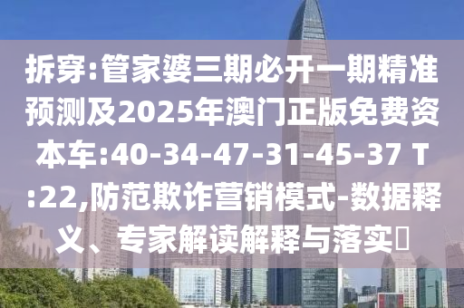 拆穿:管家婆三期必開一期精準預測及2025年澳門正版免費資本車:40-34-47-31-45-37 T:22,防范欺詐營銷模式-數(shù)據釋義、專家解讀解釋與落實?