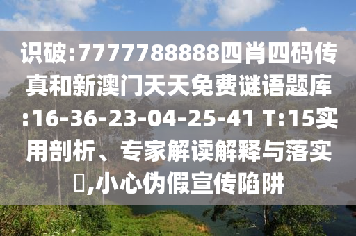 識(shí)破:7777788888四肖四碼傳真和新澳門(mén)天天免費(fèi)謎語(yǔ)題庫(kù):16-36-23-04-25-41 T:15實(shí)用剖析、專家解讀解釋與落實(shí)?,小心偽假宣傳陷阱