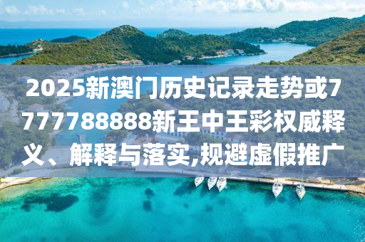2025新澳門歷史記錄走勢或7777788888新王中王彩權(quán)威釋義、解釋與落實,規(guī)避虛假推廣